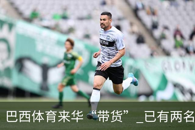 巴西体育来华“带货” 已有两名球员被中甲预定